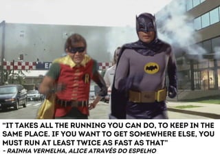 “It takes all the running you can do, to keep in the 
same place. If you want to get somewhere else, you 
must run at least twice as fast as that” 
- Rainha vermelha, alice através do espelho 
 