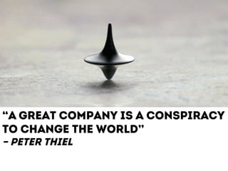 “A great company is a conspiracy 
to change the world” 
– Peter thiel 
 