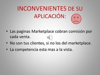 INCONVENIENTES DE SU
APLICACIÓN:
• Las paginas Marketplace cobran comisión por
cada venta.
• No son tus clientes, si no los del marketplace.
• La competencia esta mas a la vista.
 