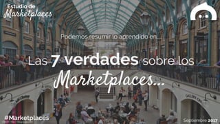 Podemos resumir lo aprendido en....
Las 7 verdades sobre los
Marketplaces…
Septiembre 2017
Marketplaces
Estudio de
#MarketplacesCREDIT: http://blog.luulla.com
 