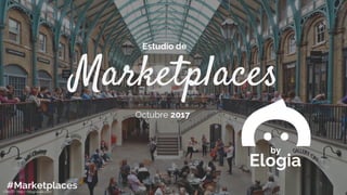 Marketplaces
Estudio de
Octubre 2017
by
Elogia
#MarketplacesCREDIT: http://blog.luulla.com
 