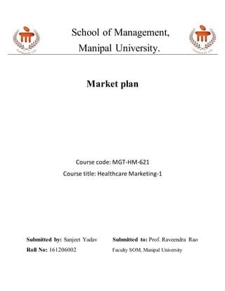 School of Management,
Manipal University.
Market plan
Course code: MGT-HM-621
Course title: Healthcare Marketing-1
Submitted by: Sanjeet Yadav Submitted to: Prof. Raveendra Rao
Roll No: 161206002 Faculty SOM, Manipal University
 