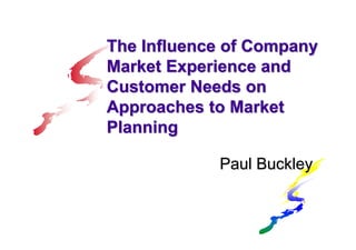 The Influence of Company
Market Experience and
Customer Needs on
Approaches to Market
Planning
Paul Buckley
 