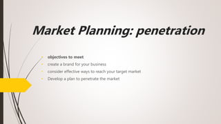 Market Planning: penetration
• objectives to meet
• create a brand for your business
• consider effective ways to reach your target market
• Develop a plan to penetrate the market
 