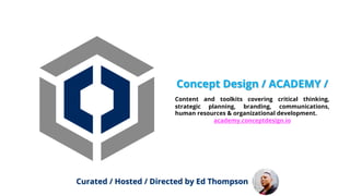 Content and toolkits covering critical thinking,
strategic planning, branding, communications,
human resources & organizational development.
academy.conceptdesign.io
Concept Design / ACADEMY /
Curated / Hosted / Directed by Ed Thompson
 