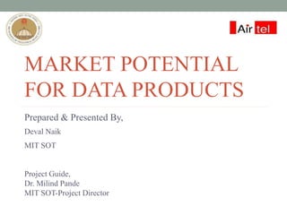 MARKET POTENTIAL
FOR DATA PRODUCTS
Prepared & Presented By,
Deval Naik
MIT SOT
Project Guide,
Dr. Milind Pande
MIT SOT-Project Director
 