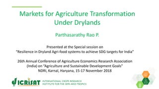 Markets for Agriculture Transformation
Under Drylands
Parthasarathy Rao P.
Presented at the Special session on
“Resilience in Dryland Agri-food systems to achieve SDG targets for India”
26th Annual Conference of Agriculture Economics Research Association
(India) on “Agriculture and Sustainable Development Goals”
NDRI, Karnal, Haryana, 15-17 November 2018
 