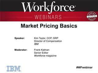 #WFwebinar
Speaker: Kim Taylor, CCP, GRP
Director of Compensation
IBM
Moderator: Frank Kalman
Senior Editor
Workforce magazine
Market Pricing Basics
 
