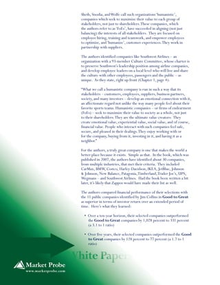 Sheth, Sisodia, and Wolfe call such organizations ‘humanistic’,
companies which seek to maximize their value to each group of
stakeholders, not just to shareholders. These companies, which
the authors refer to as ‘FoEs’, have succeeded in aligning (not just
balancing) the interests of all stakeholders. They are focused on
employee hiring, training and teamwork, and empower employees
to optimize, and ‘humanize’, customer experiences. They work in
partnership with suppliers.

The authors identified companies like Southwest Airlines – an
organization with a 93-member Culture Committee, whose charter is
to preserve Southwest’s leadership position among airline companies,
and develop employee leaders on a local level who will live and share
the culture with other employees, passengers and the public – as
unique. As they state, right up front (Chapter 1, page 4):

“What we call a humanistic company is run in such a way that its
stakeholders – customers, employees, suppliers, business partners,
society, and many investors – develop an emotional connection with it,
an affectionate regard not unlike the way many people feel about their
favorite sports teams. Humanistic companies – or firms of endearment
(FoEs) – seek to maximize their value to society as a whole, not just
to their shareholders. They are the ultimate value creators: They
create emotional value, experiential value, social value, and of course,
financial value. People who interact with such companies feel safe,
secure, and pleased in their dealings. They enjoy working with or
for the company, buying from it, investing in it, and having it as a
neighbor.”

For the authors, a truly great company is one that makes the world a
better place because it exists. Simple as that. In the book, which was
published in 2007, the authors have identified about 30 companies,
from multiple industries, that met their criteria. They included
CarMax, BMW, Costco, Harley-Davidson, IKEA, JetBlue, Johnson
& Johnson, New Balance, Patagonia, Timberland, Trader Joe’s, UPS,
Wegmans – and Southwest Airlines. Had the book been written a bit
later, it’s likely that Zappos would have made their list as well.

The authors compared financial performance of their selections with
the 11 public companies identified by Jim Collins in Good to Great
as superior in terms of investor return over an extended period of
time. Here’s what they learned:

  • Over a ten-year horizon, their selected companies outperformed
    the Good to Great companies by 1,028 percent to 331 percent
    (a 3.1 to 1 ratio)

  • Over five years, their selected companies outperformed the Good
    to Great companies by 128 percent to 77 percent (a 1.7 to 1
    ratio)
 