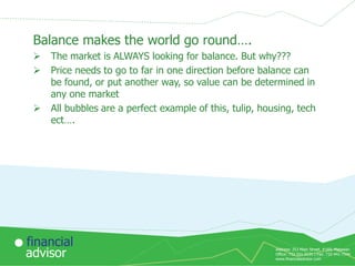 Balance makes the world go round….





The market is ALWAYS looking for balance. But why???
Price needs to go to far in one direction before balance can
be found, or put another way, so value can be determined in
any one market
All bubbles are a perfect example of this, tulip, housing, tech
ect….

financial
advisor

Address: 253 Main Street, #169, Matawan
Office: 732-591-9131 | Fax: 732-441-7344
www.financialadvisor.com

 