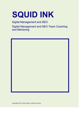 SQUID INK
Digital Management and SEO
Digital Management and SEO Team Coaching
and Mentoring
Copyright © 2013 Anna Katis, Customer Service
 