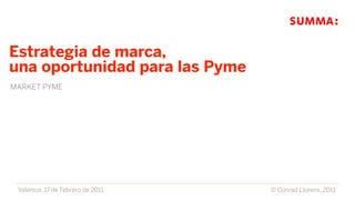 Estrategia de marca,
una oportunidad para las Pyme
MARKET PYME




 Valencia, 17 de Febrero de 2011   © Conrad Llorens, 2011
 