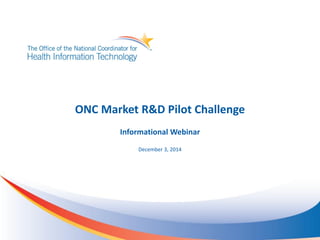 ONC Market R&D Pilot Challenge Informational Webinar December 3, 2014  