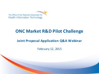ONC Market R&D Pilot Challenge
Joint Proposal Application Q&A Webinar
February 12, 2015
 