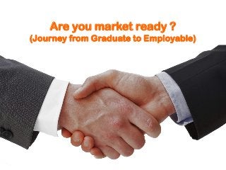 Are you market ready ?
(Journey from Graduate to Employable)
 
