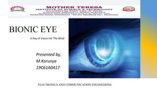 BIONIC EYE
Presented by,
M.Karunya
19C61A0417
ELECTRONICS AND COMMUNICATION ENGINEERING
A Ray of Vision For The Blind
 