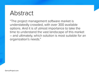 GeniusProject.com
Abstract
“The project management software market is
understatedly crowded, with over 300 available
options. And it is of utmost importance to take the
time to understand the vast landscape of this market
– and ultimately, which solution is most suitable for an
organization’s needs.”
 