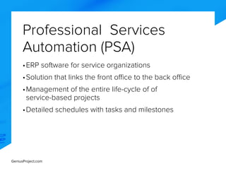 GeniusProject.com
Professional Services
Automation (PSA)
•	ERP software for service organizations
•	Solution that links the front office to the back office
•	Management of the entire life-cycle of of
service-based projects
•	Detailed schedules with tasks and milestones
 
