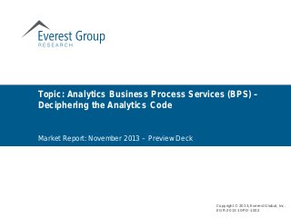 Market Report: November 2013 – Preview Deck
Topic: Analytics Business Process Services (BPS) –
Deciphering the Analytics Code
Copyright © 2013, Everest Global, Inc.
EGR-2013-10-PD-1002
 