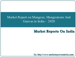 Market Reports On IndiaMarket Reports On India
Market Report on Mangoes, Mangosteens And
Guavas in India - 2020
By: http://www.marketreportsonindia.com/By: http://www.marketreportsonindia.com/
 