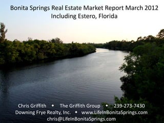 Bonita Springs Real Estate Market Report March 2012
               Including Estero, Florida




  Chris Griffith w The Griffith Group w 239-273-7430
 Downing Frye Realty, Inc. w www.LifeInBonitaSprings.com
                chris@LifeInBonitaSprings.com
 