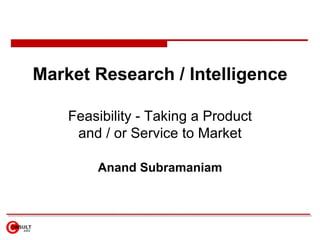 Market Research / Intelligence

    Feasibility - Taking a Product
     and / or Service to Market

        Anand Subramaniam
 