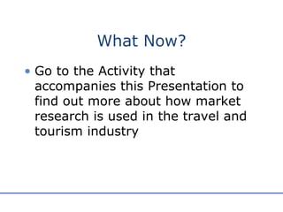 What Now? Go to the Activity that accompanies this Presentation to find out more about how market research is used in the travel and tourism industry 