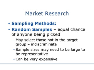 Market Research Sampling Methods: Random Samples  – equal chance of anyone being picked May select those not in the target group – indiscriminate Sample sizes may need to be large to be representative Can be very expensive 