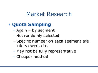Market Research Quota Sampling Again – by segment Not randomly selected Specific number on each segment are interviewed, etc. May not be fully representative Cheaper method 