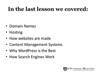 In the last lesson we covered: Domain Names Hosting How websites are made Content Management Systems Why WordPress is the Best How Search Engines Work 