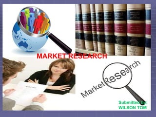MARKET RESEARCH Submitted by: WILSON TOM wilsontom.blogspot.com 