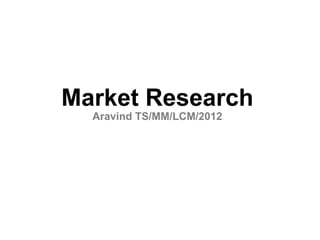 Market Research
  Aravind TS/MM/LCM/2012
 