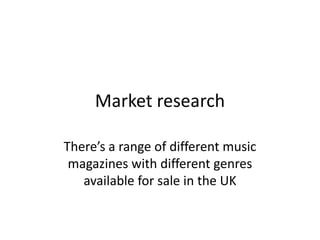 Market research

There’s a range of different music
 magazines with different genres
   available for sale in the UK
 