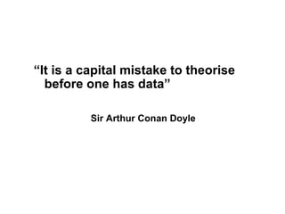 “It is a capital mistake to theorise
  before one has data”

          Sir Arthur Conan Doyle
 