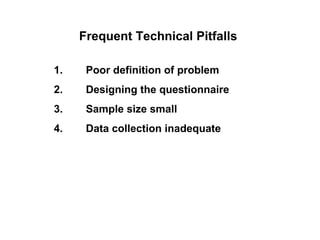 Frequent Technical Pitfalls

1.    Poor definition of problem
2.    Designing the questionnaire
3.    Sample size small
4.    Data collection inadequate
 