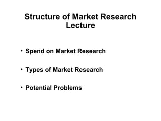 Structure of Market Research
            Lecture


• Spend on Market Research

• Types of Market Research

• Potential Problems
 