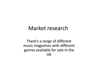 Market research

 There’s a range of different
music magazines with different
genres available for sale in the
              UK
 