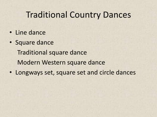 Traditional Country Dances
• Line dance
• Square dance
   Traditional square dance
   Modern Western square dance
• Longways set, square set and circle dances
 