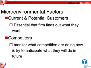 Microenvironmental Factors Current & Potential Customers Essential that firm finds out what they want Competitors monitor what competition are doing now & try to anticipate what they will do in future 