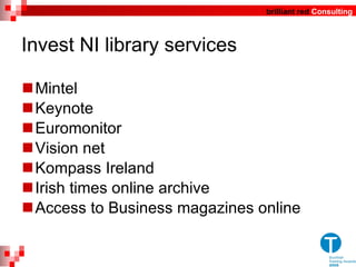 Invest NI library services  Mintel Keynote Euromonitor Vision net Kompass Ireland Irish times online archive Access to Business magazines online 