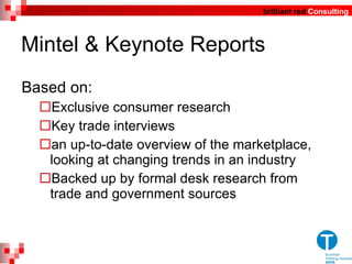 Mintel & Keynote Reports Based on: Exclusive consumer research  Key trade interviews an up-to-date overview of the marketplace, looking at changing trends in an industry  Backed up by formal desk research from trade and government sources 