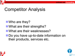 Competitor Analysis Who are they? What are their strengths? What are their weaknesses? Do you have up-to-date information on their products, services etc. 