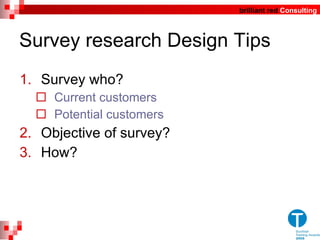Survey research Design Tips Survey who? Current customers Potential customers Objective of survey? How? 