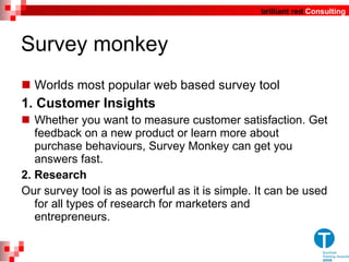 Survey monkey Worlds most popular web based survey tool 1. Customer Insights Whether you want to measure customer satisfaction. Get feedback on a new product or learn more about purchase behaviours, Survey Monkey can get you answers fast. 2. Research Our survey tool is as powerful as it is simple. It can be used for all types of research for marketers and entrepreneurs. 