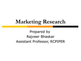 Marketing Research
Prepared by
Rajveer Bhaskar
Assistant Professor, RCPIPER
 