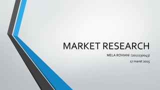 MARKET RESEARCH
MELA ROVIANI (2012130043)
17 maret 2015
 