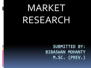 SUBMITTED BY:
BIBASWAN MOHANTY
M.SC. (PREV.)
MARKET
RESEARCH
 