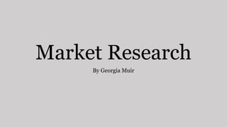 Market Research
By Georgia Muir
 