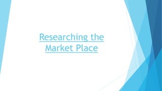 Researching the
Market Place
 