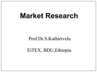 Market Research
Prof.Dr.S.Kathirrvelu
EiTEX, BDU,Ethiopia.
 